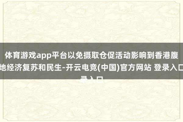 体育游戏app平台以免摄取仓促活动影响到香港腹地经济复苏和民生-开云电竞(中国)官方网站 登录入口