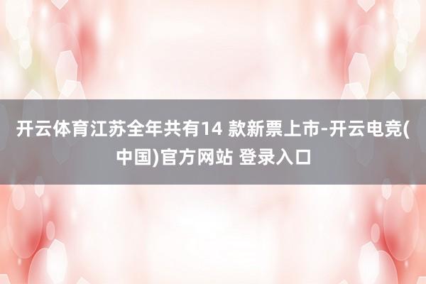 开云体育江苏全年共有14 款新票上市-开云电竞(中国)官方网站 登录入口