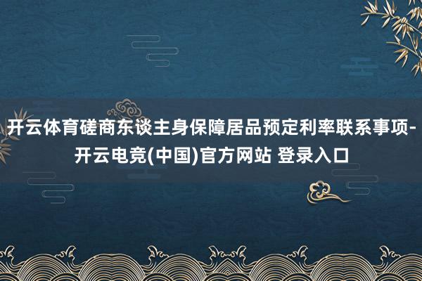 开云体育磋商东谈主身保障居品预定利率联系事项-开云电竞(中国)官方网站 登录入口