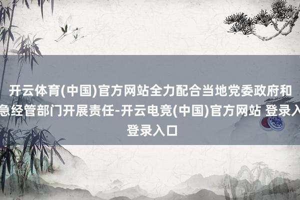 开云体育(中国)官方网站全力配合当地党委政府和救急经管部门开展责任-开云电竞(中国)官方网站 登录入口