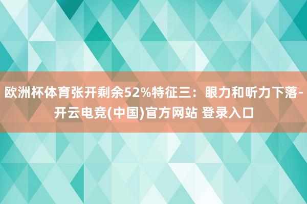 欧洲杯体育张开剩余52%特征三：眼力和听力下落-开云电竞(中国)官方网站 登录入口