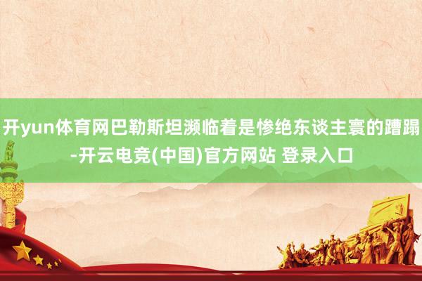 开yun体育网巴勒斯坦濒临着是惨绝东谈主寰的蹧蹋-开云电竞(中国)官方网站 登录入口