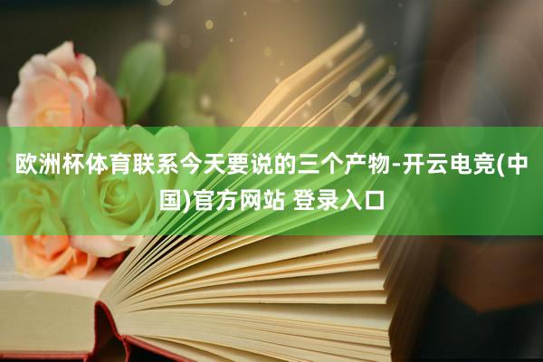 欧洲杯体育联系今天要说的三个产物-开云电竞(中国)官方网站 登录入口