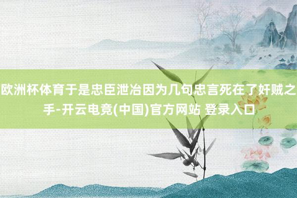 欧洲杯体育于是忠臣泄冶因为几句忠言死在了奸贼之手-开云电竞(中国)官方网站 登录入口