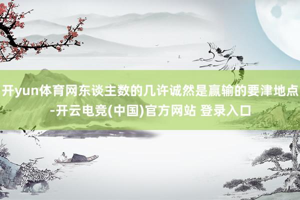 开yun体育网东谈主数的几许诚然是赢输的要津地点-开云电竞(中国)官方网站 登录入口