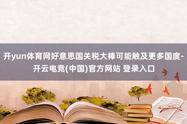 开yun体育网好意思国关税大棒可能触及更多国度-开云电竞(中国)官方网站 登录入口