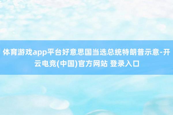 体育游戏app平台好意思国当选总统特朗普示意-开云电竞(中国)官方网站 登录入口