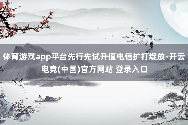 体育游戏app平台先行先试升值电信扩打绽放-开云电竞(中国)官方网站 登录入口