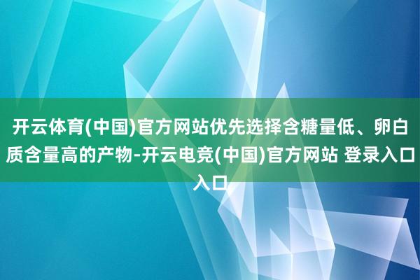 开云体育(中国)官方网站优先选择含糖量低、卵白质含量高的产物-开云电竞(中国)官方网站 登录入口