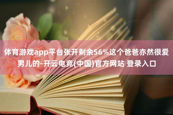 体育游戏app平台张开剩余56%这个爸爸亦然很爱男儿的-开云电竞(中国)官方网站 登录入口