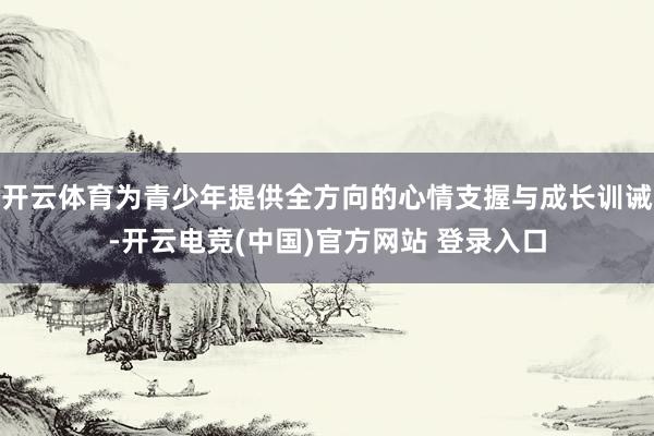 开云体育为青少年提供全方向的心情支握与成长训诫-开云电竞(中国)官方网站 登录入口