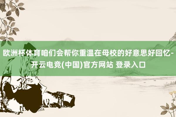 欧洲杯体育咱们会帮你重温在母校的好意思好回忆-开云电竞(中国)官方网站 登录入口