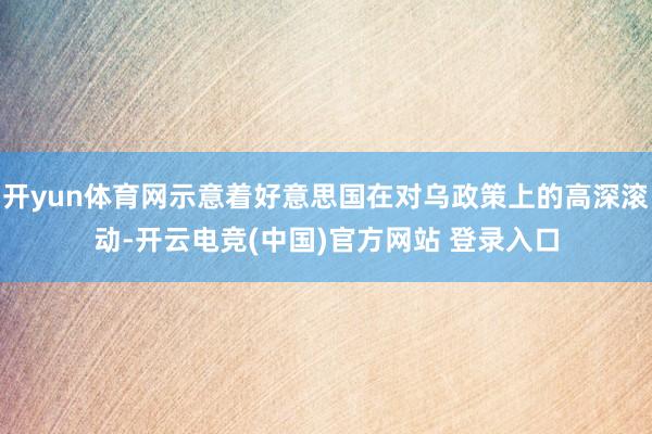 开yun体育网示意着好意思国在对乌政策上的高深滚动-开云电竞(中国)官方网站 登录入口