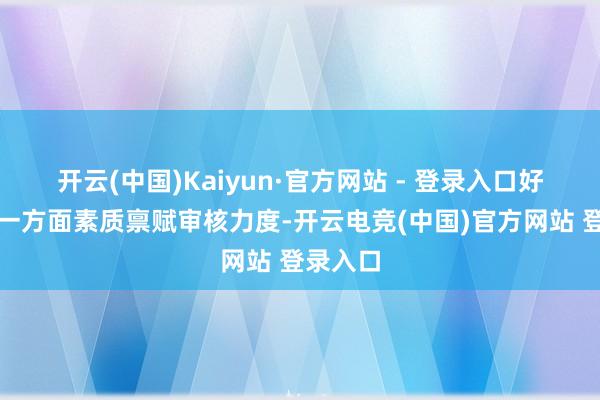 开云(中国)Kaiyun·官方网站 - 登录入口好意思团一方面素质禀赋审核力度-开云电竞(中国)官方网站 登录入口