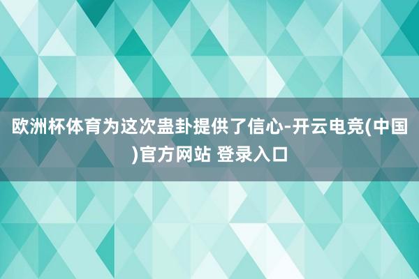 欧洲杯体育为这次蛊卦提供了信心-开云电竞(中国)官方网站 登录入口