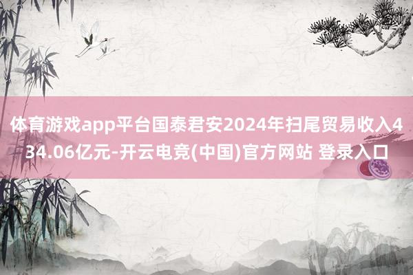 体育游戏app平台国泰君安2024年扫尾贸易收入434.06亿元-开云电竞(中国)官方网站 登录入口