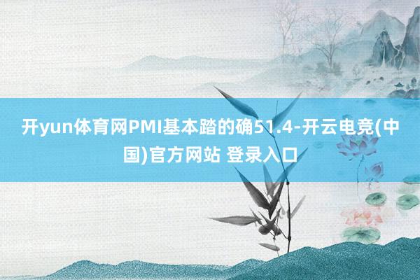 开yun体育网PMI基本踏的确51.4-开云电竞(中国)官方网站 登录入口