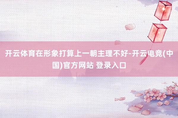 开云体育在形象打算上一朝主理不好-开云电竞(中国)官方网站 登录入口