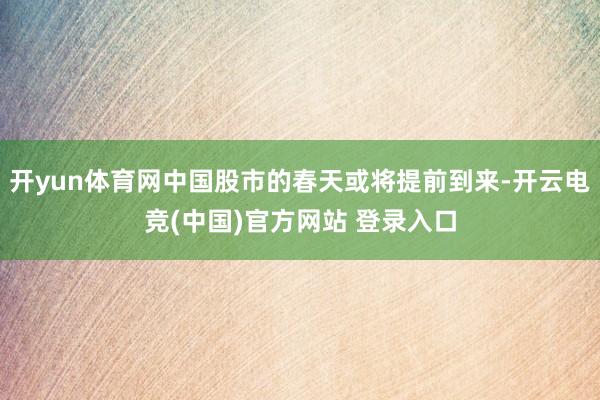 开yun体育网中国股市的春天或将提前到来-开云电竞(中国)官方网站 登录入口