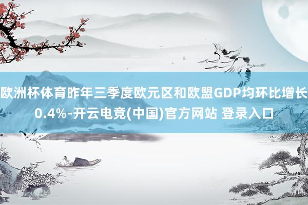 欧洲杯体育昨年三季度欧元区和欧盟GDP均环比增长0.4%-开云电竞(中国)官方网站 登录入口