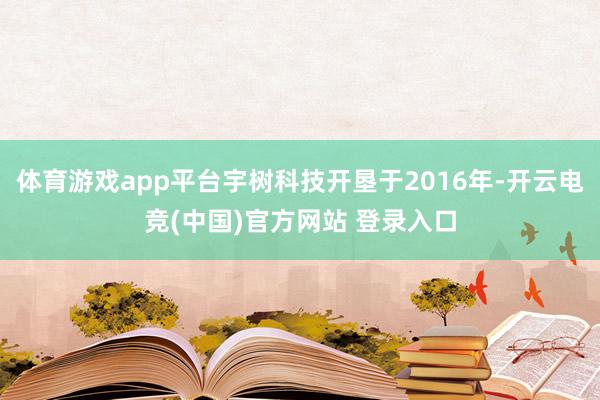 体育游戏app平台宇树科技开垦于2016年-开云电竞(中国)官方网站 登录入口