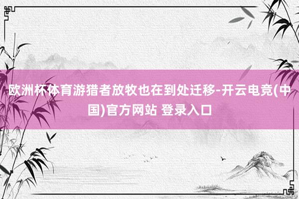 欧洲杯体育游猎者放牧也在到处迁移-开云电竞(中国)官方网站 登录入口