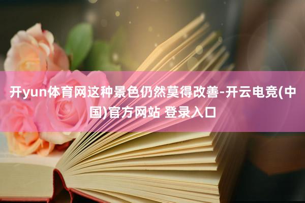开yun体育网这种景色仍然莫得改善-开云电竞(中国)官方网站 登录入口
