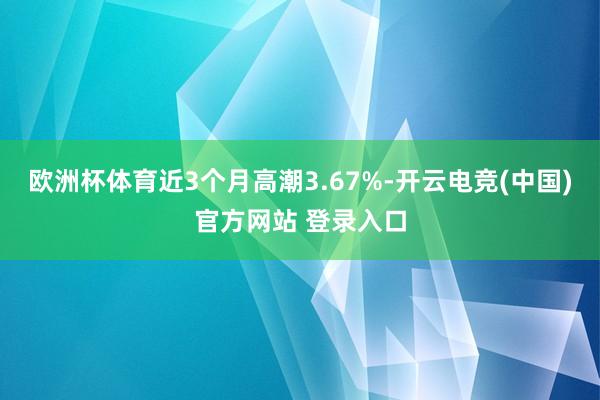 欧洲杯体育近3个月高潮3.67%-开云电竞(中国)官方网站 登录入口