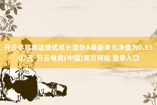 开云体育南边绩优成长混杂A最新单元净值为0.8507元-开云电竞(中国)官方网站 登录入口