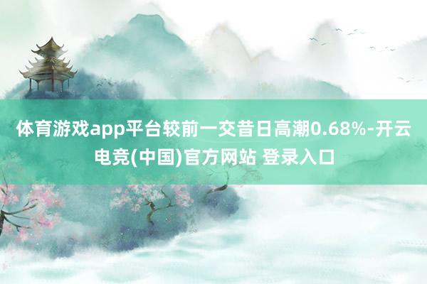 体育游戏app平台较前一交昔日高潮0.68%-开云电竞(中国)官方网站 登录入口