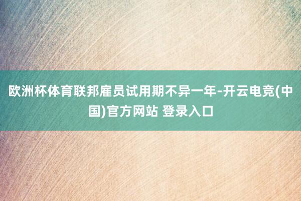 欧洲杯体育联邦雇员试用期不异一年-开云电竞(中国)官方网站 登录入口