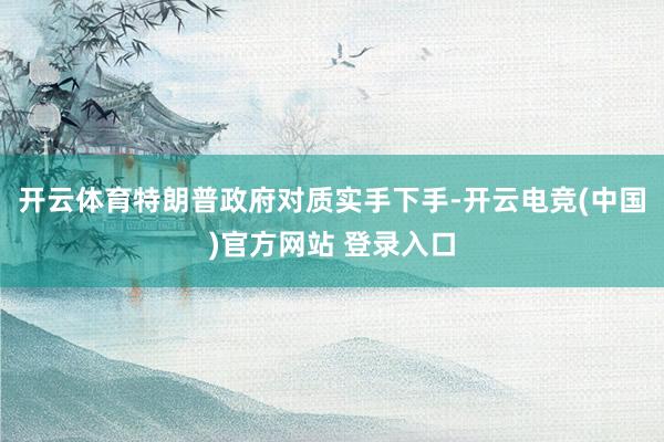 开云体育特朗普政府对质实手下手-开云电竞(中国)官方网站 登录入口