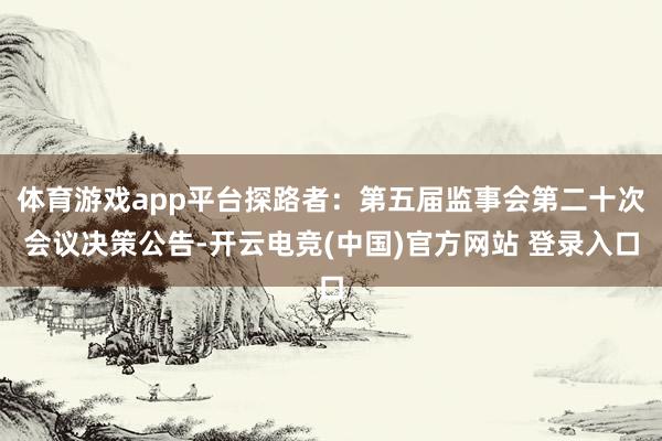 体育游戏app平台探路者：第五届监事会第二十次会议决策公告-开云电竞(中国)官方网站 登录入口