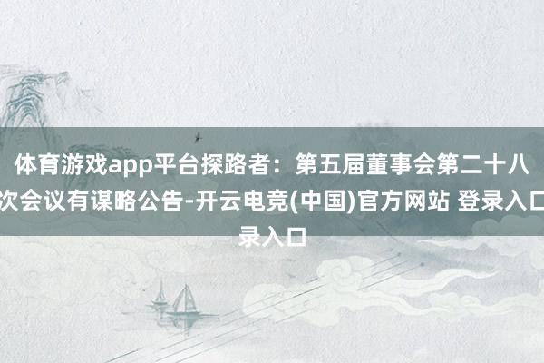 体育游戏app平台探路者：第五届董事会第二十八次会议有谋略公告-开云电竞(中国)官方网站 登录入口