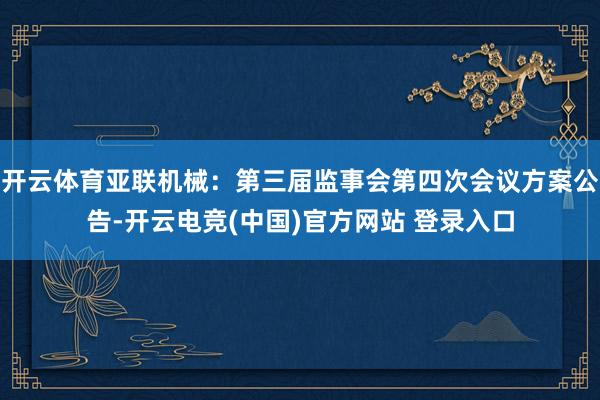 开云体育亚联机械：第三届监事会第四次会议方案公告-开云电竞(中国)官方网站 登录入口