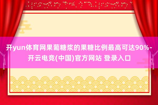 开yun体育网果葡糖浆的果糖比例最高可达90%-开云电竞(中国)官方网站 登录入口