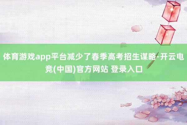 体育游戏app平台减少了春季高考招生谋略-开云电竞(中国)官方网站 登录入口