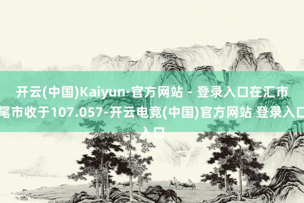 开云(中国)Kaiyun·官方网站 - 登录入口在汇市尾市收于107.057-开云电竞(中国)官方网站 登录入口