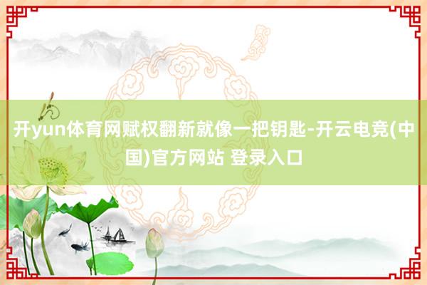 开yun体育网赋权翻新就像一把钥匙-开云电竞(中国)官方网站 登录入口