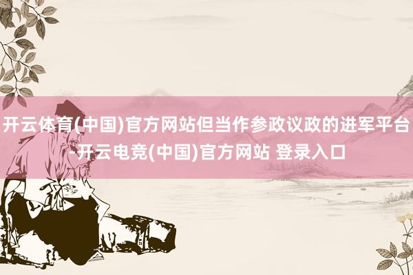 开云体育(中国)官方网站但当作参政议政的进军平台-开云电竞(中国)官方网站 登录入口