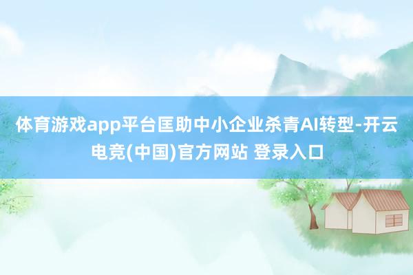 体育游戏app平台匡助中小企业杀青AI转型-开云电竞(中国)官方网站 登录入口