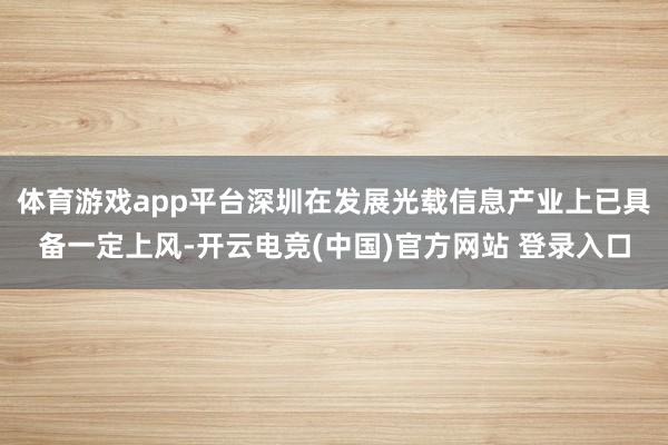 体育游戏app平台深圳在发展光载信息产业上已具备一定上风-开云电竞(中国)官方网站 登录入口