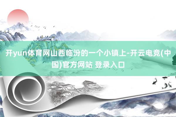 开yun体育网山西临汾的一个小镇上-开云电竞(中国)官方网站 登录入口