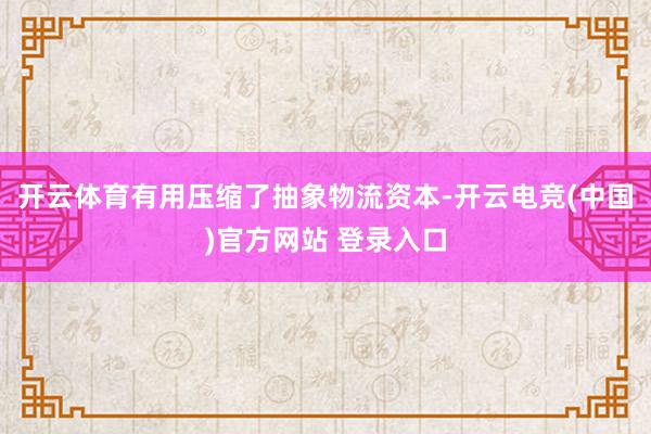 开云体育有用压缩了抽象物流资本-开云电竞(中国)官方网站 登录入口