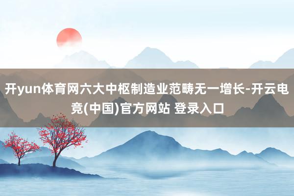 开yun体育网六大中枢制造业范畴无一增长-开云电竞(中国)官方网站 登录入口