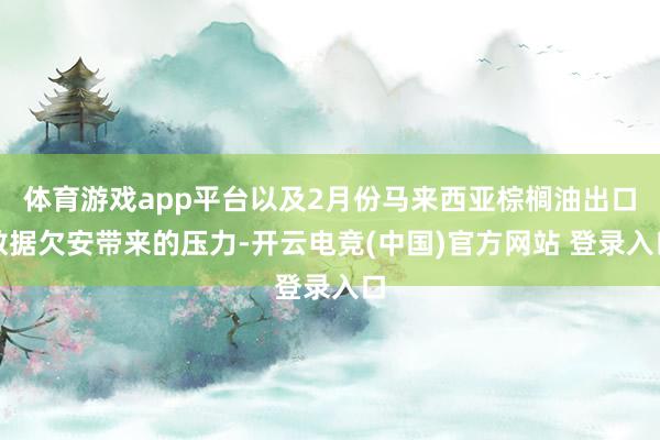 体育游戏app平台以及2月份马来西亚棕榈油出口数据欠安带来的压力-开云电竞(中国)官方网站 登录入口