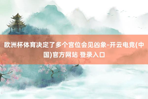 欧洲杯体育决定了多个宫位会见凶象-开云电竞(中国)官方网站 登录入口