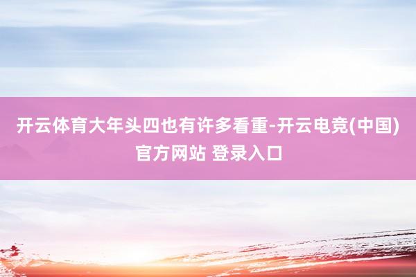 开云体育大年头四也有许多看重-开云电竞(中国)官方网站 登录入口