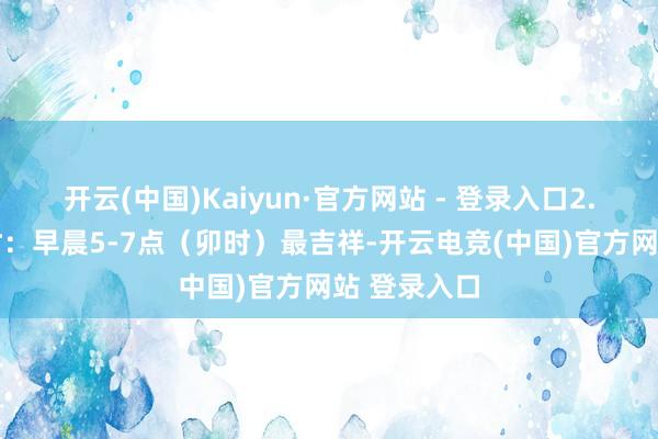 开云(中国)Kaiyun·官方网站 - 登录入口2. 放船看天时：早晨5-7点（卯时）最吉祥-开云电竞(中国)官方网站 登录入口