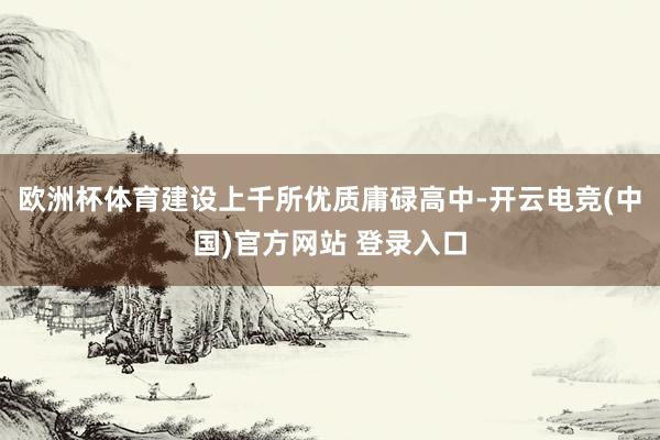欧洲杯体育建设上千所优质庸碌高中-开云电竞(中国)官方网站 登录入口